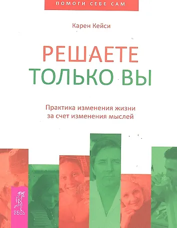 Карен Кейси. Решаете только вы. Практика изменения жизни за счет изменения мыслей