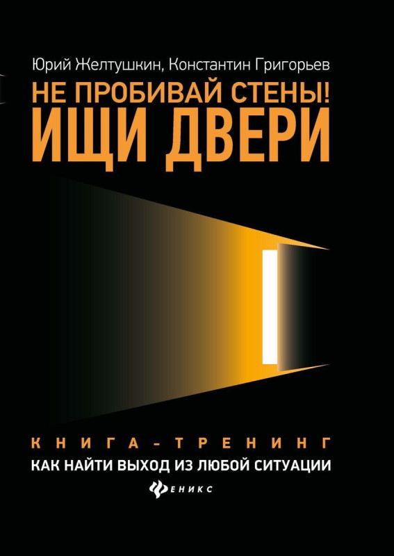 Желтушкин, Григорьев: Не пробивай стены! Ищи двери. Как найти выход из любой ситуации. Книга-тренинг