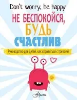 Поппи О`Нил: Не беспокойся, будь счастлив. Руководство для детей, как справиться с тревогой