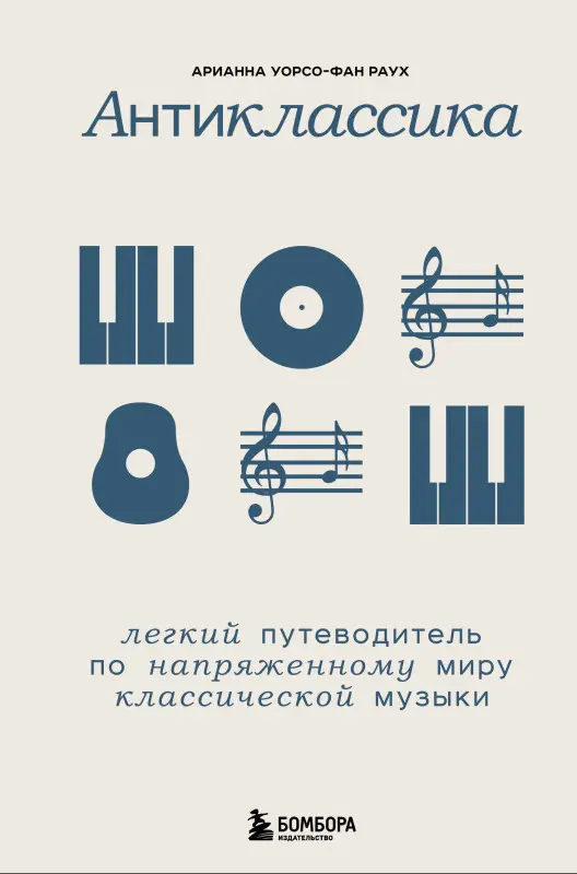 Арианна Уорсо-Фан Раух. Антиклассика: Легкий путеводитель по напряженному миру классической музыки