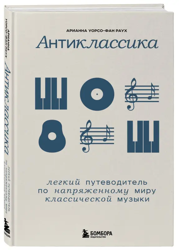 Арианна Уорсо-Фан Раух. Антиклассика: Легкий путеводитель по напряженному миру классической музыки