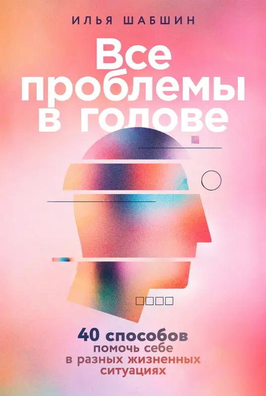 Шабшин Илья. Все проблемы в голове: 40 способов помочь себе в разных жизненных ситуациях