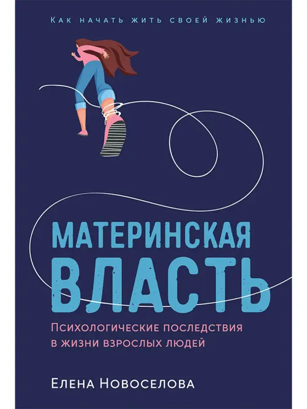 Новоселова Елена: Материнская власть: Психологические последствия в жизни взрослых людей. Как начать жить своей жизнью