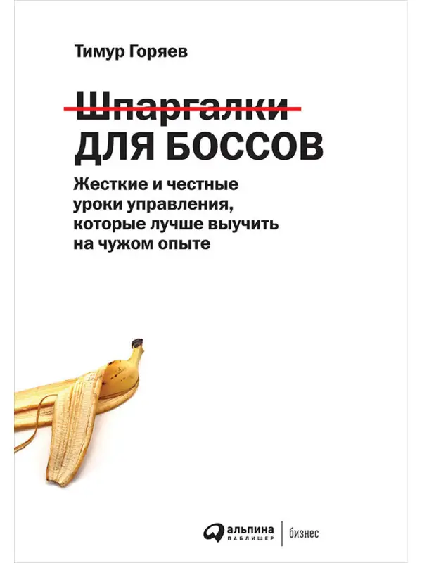 Горяев Тимур: Шпаргалки для боссов: Жесткие и честные уроки управления, которые лучше выучить на чужом опыте