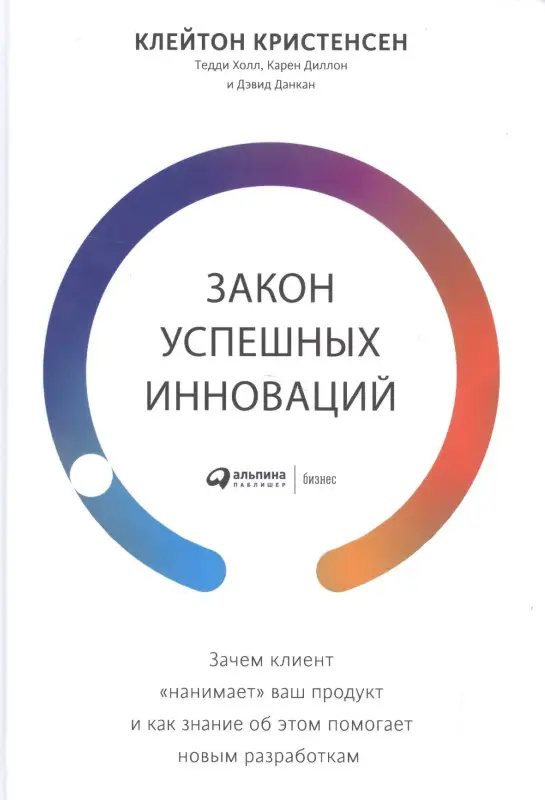 Кристенсен К.М., Диллон К.: Закон успешных инноваций: Зачем клиент «нанимает» ваш продукт и как знание об этом помогает новым разработкам
