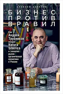 Беляков Алексей. Бизнес против правил: Как Андрей Трубников создал Natura Siberica и захватил рынок органической косметики в России
