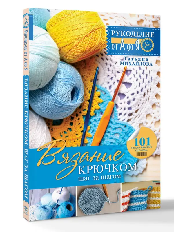 Михайлова Татьяна Викторовна: Рукоделие(от А до Я) Вязание крючком: шаг за шагом