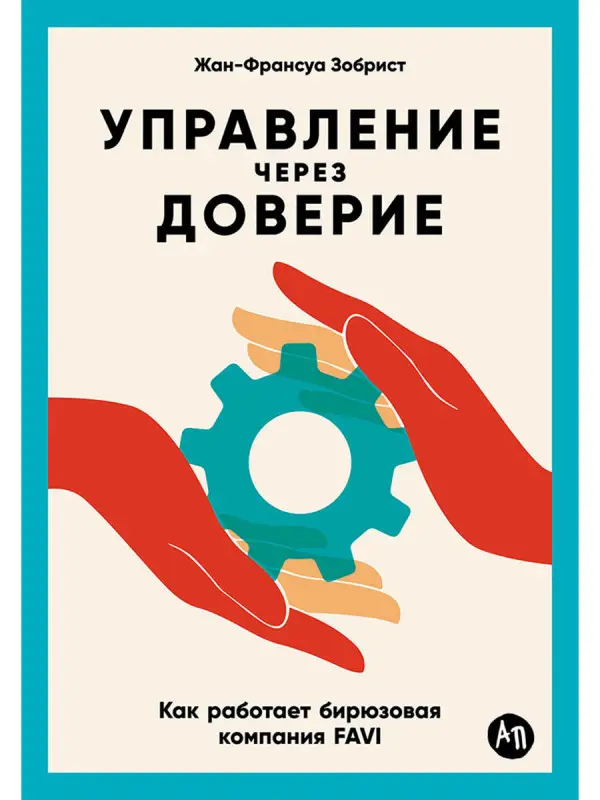 Зобрист Жан-Франсуа: Управление через доверие: Как работает бирюзовая компания FAVI