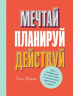 Крайп Элис: Мечтай! Планируй! Действуй! Как выбраться из хаоса дел и осознанно двигаться к цели