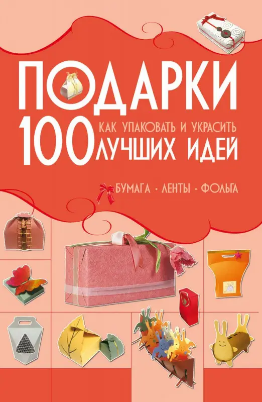 Подарки. 100 лучших идей. Как упаковывать и украсить. Бумага, ленты, фольга