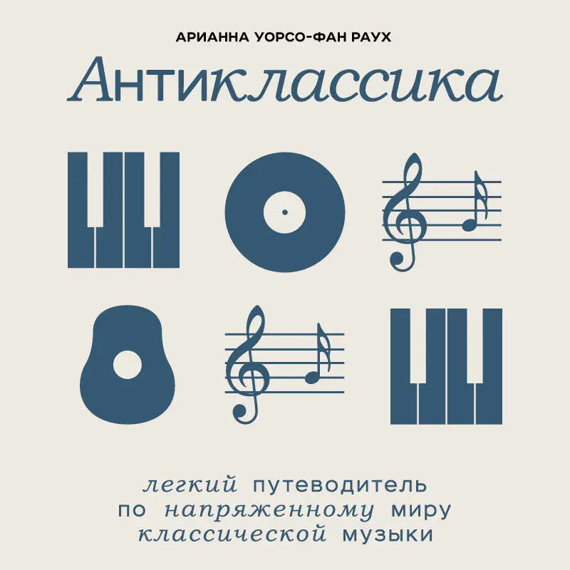 Арианна Уорсо-Фан Раух. Антиклассика: Легкий путеводитель по напряженному миру классической музыки