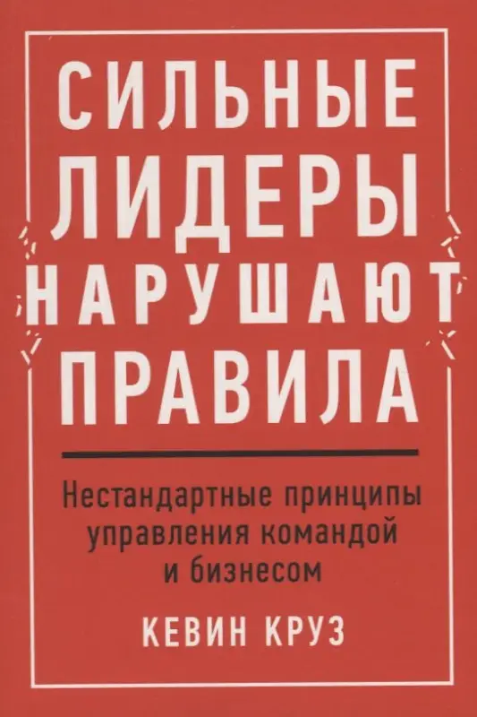 Круз Кевин: Сильные лидеры нарушают правила. Нестандартные принципы управления командой и бизнесом