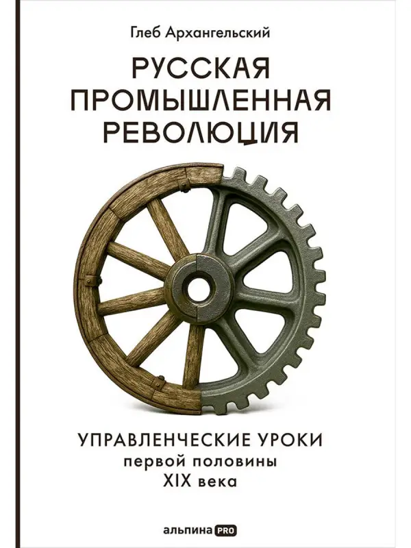 Уценка. Архангельский Глеб Алексеевич: Русская промышленная революция: Управленческие уроки первой половины XIX века