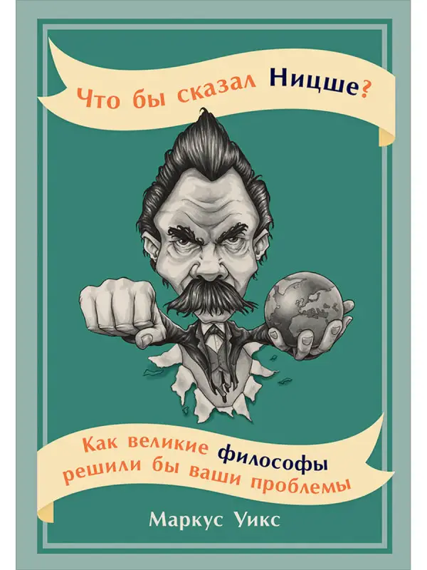 Уикс Маркус. Что бы сказал Ницше: Как великие философы решили бы ваши проблемы