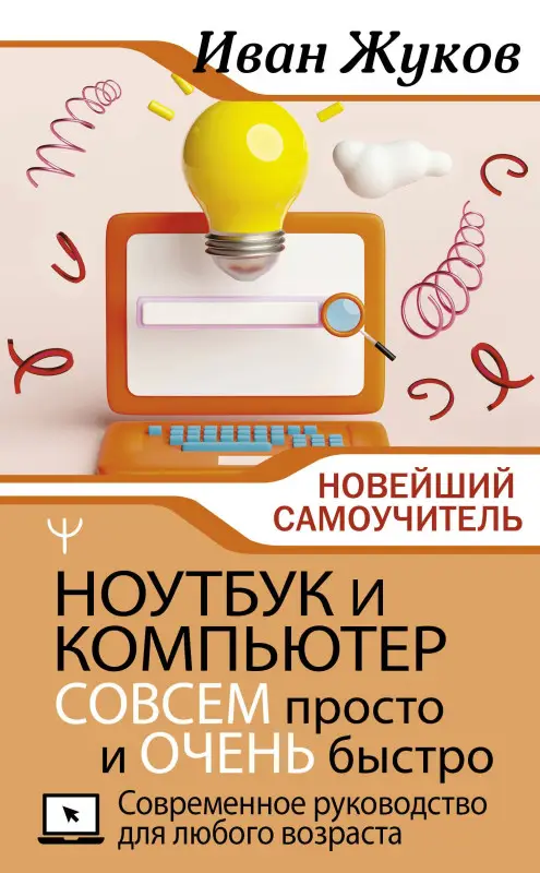 Жуков Иван: Ноутбук и компьютер СОВСЕМ просто и ОЧЕНЬ быстро. Современное руководство для любого возраста