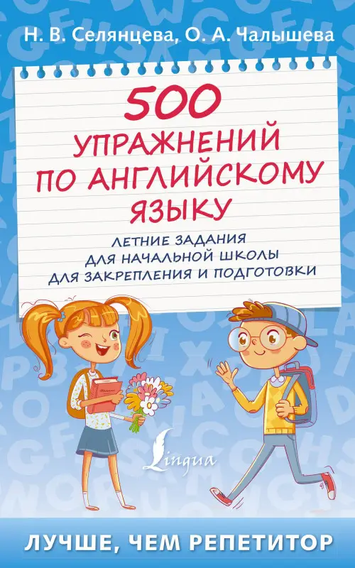 Селянцева Наталья Валерьевна, Чалышева Ольга Александровна: 500 упражнений по английскому языку: летние задания для начальной школы для закрепления и подготовки