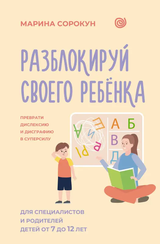 Сорокун Марина Сергеевна: Разблокируй своего ребенка: преврати дислексию и дисграфию в суперсилу. Для специалистов и родителей детей 7–12 лет
