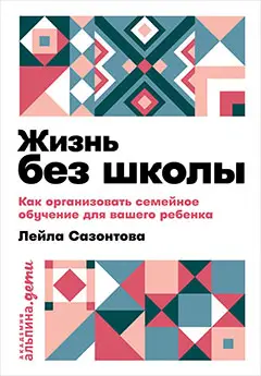 Сазонтова Лейла: Жизнь без школы: Как организовать семейное обучение для вашего ребенка