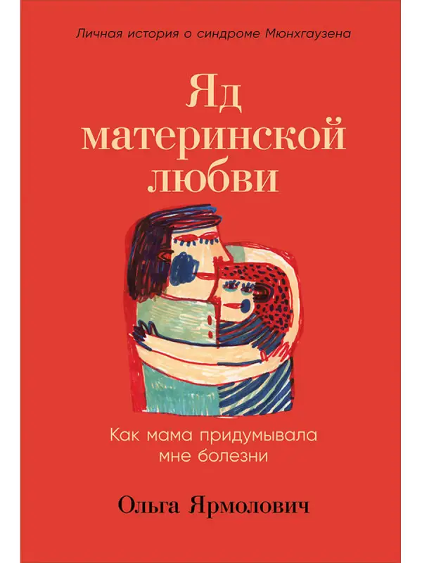 Ярмолович Ольга. Яд материнской любви: Как мама придумывала мне болезни. Личная история о синдроме Мюнхгаузена