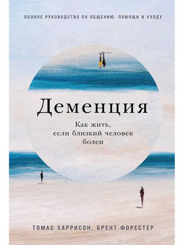 Харрисон Томас, Форестер Брент. Деменция: Как жить, если близкий человек болен. Полное руководство по общению, помощи и уходу