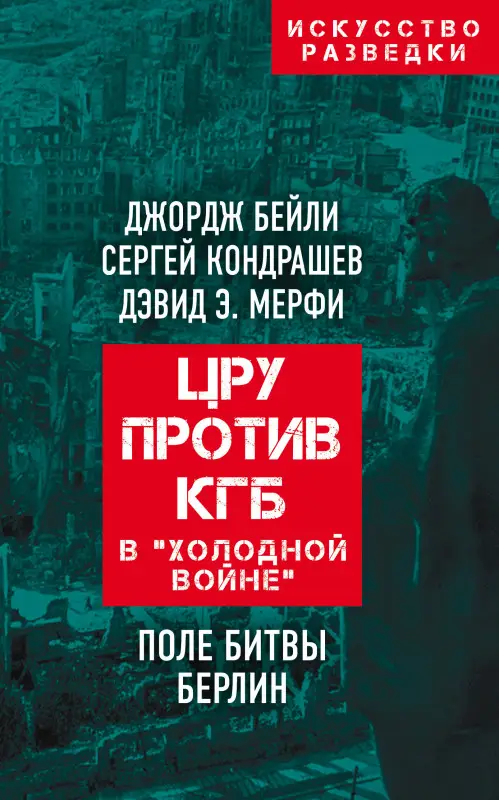 Джордж Бейли, Сергей Кондрашев, Дэвид Мерфи. ЦРУ против КГБ в «холодной войне». Поле битвы Берлин
