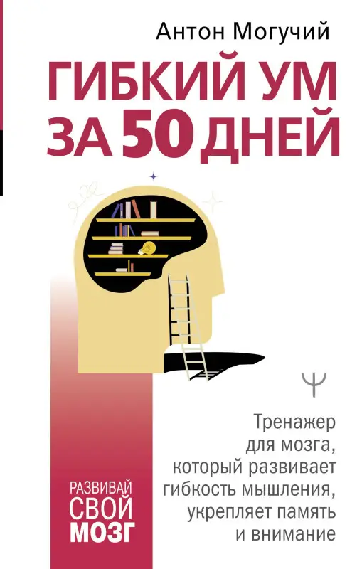 Могучий Антон: Гибкий ум за 50 дней. Тренажер для мозга, который развивает гибкость мышления, укрепляет память и внимание