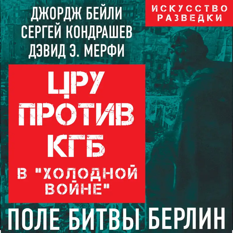 Джордж Бейли, Сергей Кондрашев, Дэвид Мерфи. ЦРУ против КГБ в «холодной войне». Поле битвы Берлин