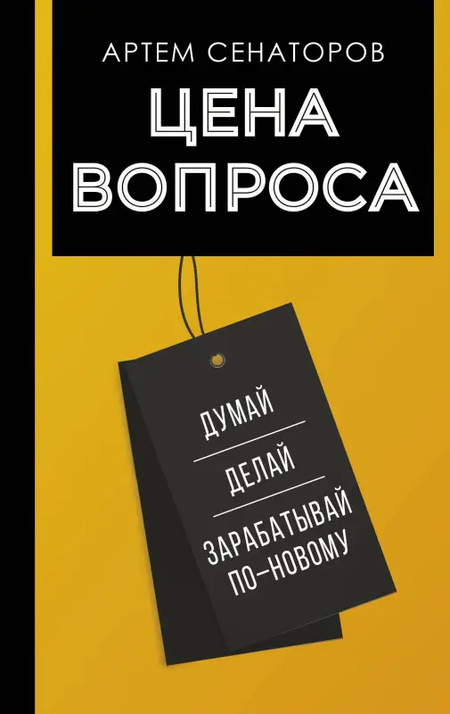 Сенаторов Артем Алексеевич: Цена вопроса. Думай, делай и зарабатывай по- новому