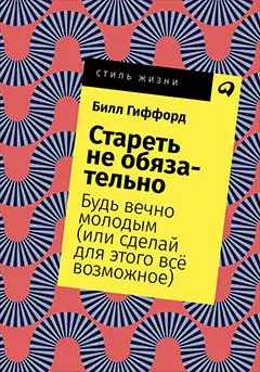 Гиффорд Билл: Стареть не обязательно! Будь вечно молодым (или сделай для этого всё возможное)